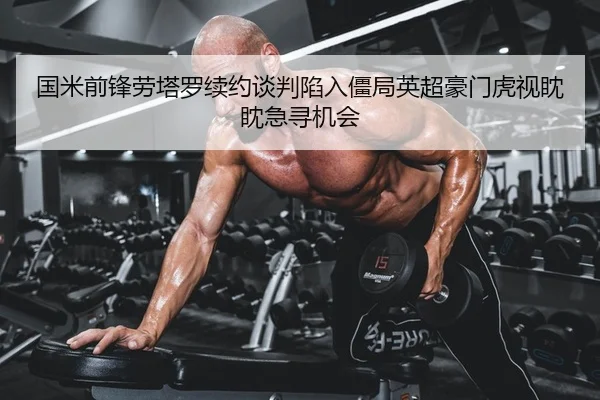 国米前锋劳塔罗续约谈判陷入僵局英超豪门虎视眈眈急寻机会